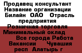 Продавец-консультант › Название организации ­ Билайн, ОАО › Отрасль предприятия ­ Розничная торговля › Минимальный оклад ­ 44 000 - Все города Работа » Вакансии   . Чувашия респ.,Алатырь г.